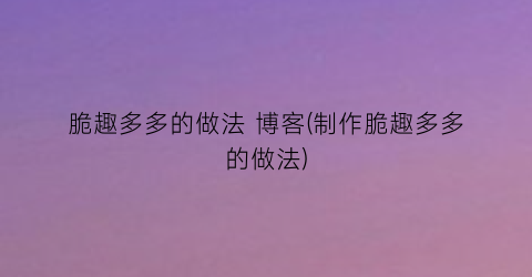 “脆趣多多的做法 博客(制作脆趣多多的做法)